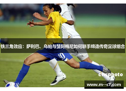 铁三角效应:萨利巴、乌帕与楚阿梅尼如何联手缔造传奇足球组合 铁三角效应:萨利巴、乌帕与楚阿梅尼如何联手缔造传奇足球组合