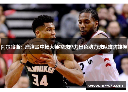 阿尔哈斯:摩洛哥中场大师控球能力出色助力球队攻防转换 阿尔哈斯:摩洛哥中场大师控球能力出色助力球队攻防转换