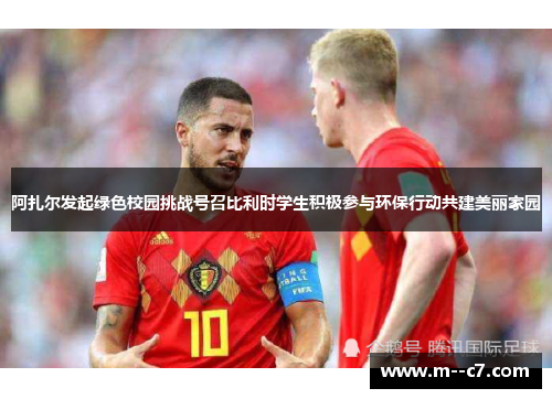 阿扎尔发起绿色校园挑战号召比利时学生积极参与环保行动共建美丽家园 阿扎尔发起绿色校园挑战号召比利时学生积极参与环保行动共建美丽家园