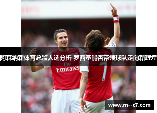 阿森纳新体育总监人选分析 罗西基能否带领球队走向新辉煌 阿森纳新体育总监人选分析 罗西基能否带领球队走向新辉煌