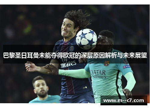 巴黎圣日耳曼未能夺得欧冠的深层原因解析与未来展望