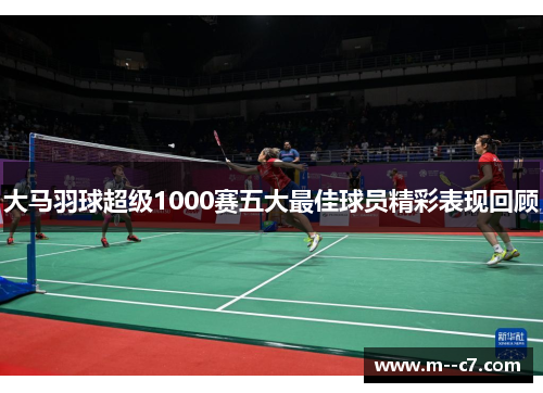 大马羽球超级1000赛五大最佳球员精彩表现回顾