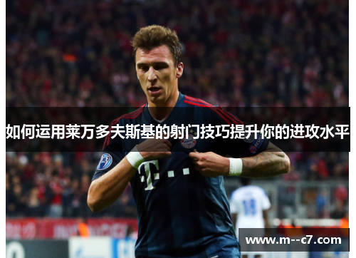 如何运用莱万多夫斯基的射门技巧提升你的进攻水平 如何运用莱万多夫斯基的射门技巧提升你的进攻水平
