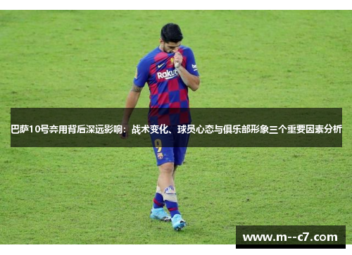 巴萨10号弃用背后深远影响:战术变化、球员心态与俱乐部形象三个重要因素分析 巴萨10号弃用背后深远影响:战术变化、球员心态与俱乐部形象三个重要因素分析