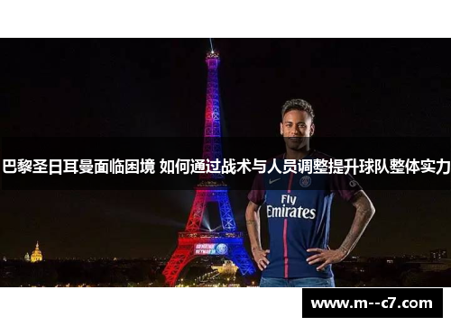 巴黎圣日耳曼面临困境 如何通过战术与人员调整提升球队整体实力