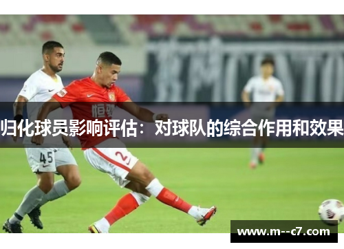 归化球员影响评估：对球队的综合作用和效果