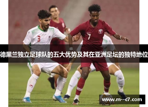 德黑兰独立足球队的五大优势及其在亚洲足坛的独特地位