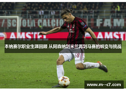 本纳赛尔职业生涯回顾 从阿森纳到米兰再到马赛的蜕变与挑战