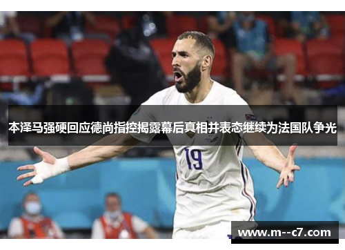 本泽马强硬回应德尚指控揭露幕后真相并表态继续为法国队争光