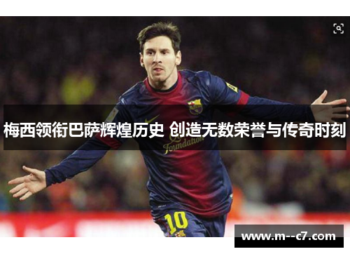 梅西领衔巴萨辉煌历史 创造无数荣誉与传奇时刻 梅西领衔巴萨辉煌历史 创造无数荣誉与传奇时刻