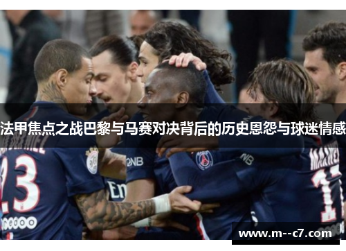 法甲焦点之战巴黎与马赛对决背后的历史恩怨与球迷情感