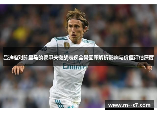 吕迪格对阵皇马的德甲关键战表现全景回顾解析影响与价值评估深度