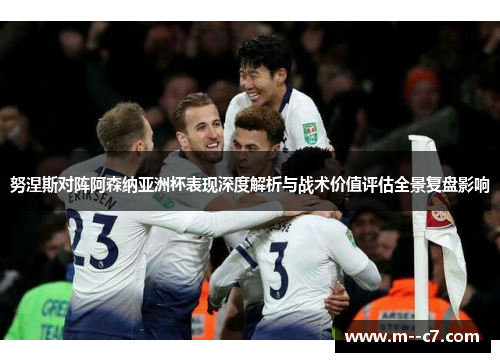 努涅斯对阵阿森纳亚洲杯表现深度解析与战术价值评估全景复盘影响