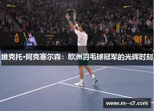 维克托·阿克塞尔森:欧洲羽毛球冠军的光辉时刻 维克托·阿克塞尔森:欧洲羽毛球冠军的光辉时刻