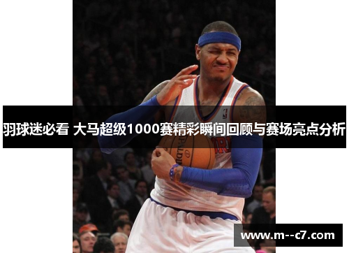 羽球迷必看 大马超级1000赛精彩瞬间回顾与赛场亮点分析 羽球迷必看 大马超级1000赛精彩瞬间回顾与赛场亮点分析