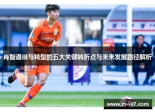 肖智退役与转型的五大关键转折点与未来发展路径解析 肖智退役与转型的五大关键转折点与未来发展路径解析