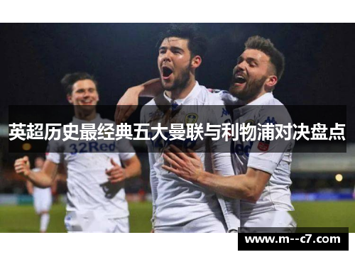 英超历史最经典五大曼联与利物浦对决盘点 英超历史最经典五大曼联与利物浦对决盘点