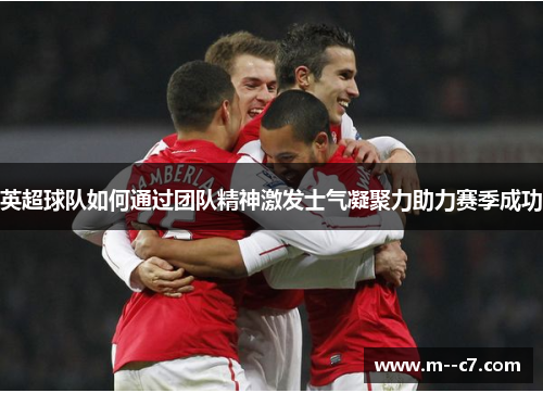 英超球队如何通过团队精神激发士气凝聚力助力赛季成功
