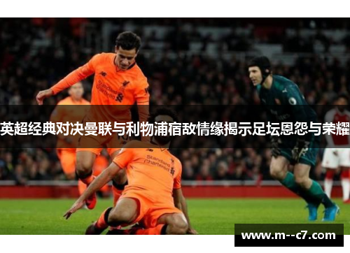 英超经典对决曼联与利物浦宿敌情缘揭示足坛恩怨与荣耀 英超经典对决曼联与利物浦宿敌情缘揭示足坛恩怨与荣耀