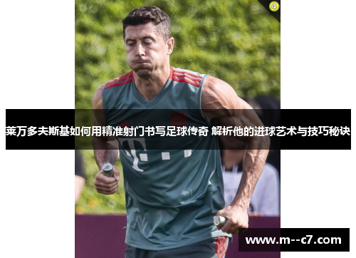 莱万多夫斯基如何用精准射门书写足球传奇 解析他的进球艺术与技巧秘诀 莱万多夫斯基如何用精准射门书写足球传奇 解析他的进球艺术与技巧秘诀