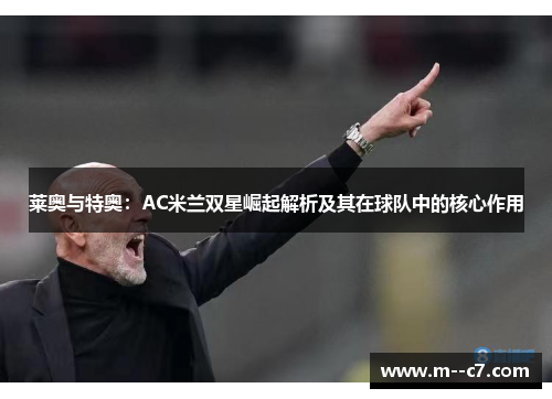 莱奥与特奥:AC米兰双星崛起解析及其在球队中的核心作用 莱奥与特奥:AC米兰双星崛起解析及其在球队中的核心作用