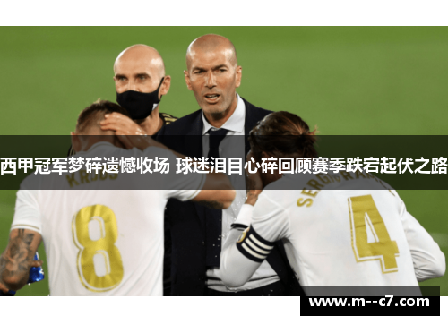 西甲冠军梦碎遗憾收场 球迷泪目心碎回顾赛季跌宕起伏之路 西甲冠军梦碎遗憾收场 球迷泪目心碎回顾赛季跌宕起伏之路