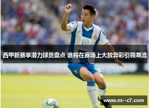西甲新赛季潜力球员盘点 谁将在赛场上大放异彩引领潮流