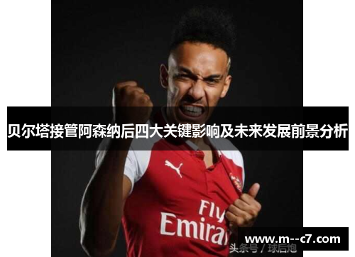 贝尔塔接管阿森纳后四大关键影响及未来发展前景分析