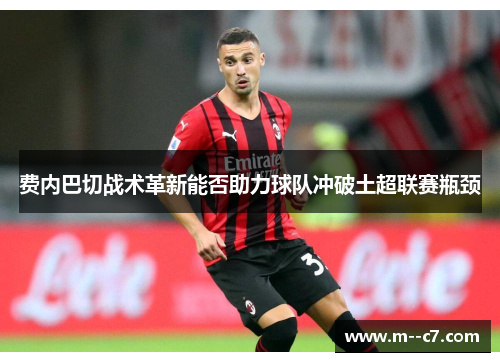 费内巴切战术革新能否助力球队冲破土超联赛瓶颈 费内巴切战术革新能否助力球队冲破土超联赛瓶颈