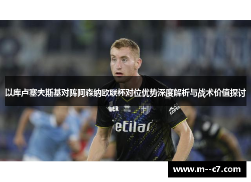 以库卢塞夫斯基对阵阿森纳欧联杯对位优势深度解析与战术价值探讨