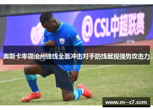 奥斯卡率领沧州锋线全面冲击对手防线展现强势攻击力 奥斯卡率领沧州锋线全面冲击对手防线展现强势攻击力