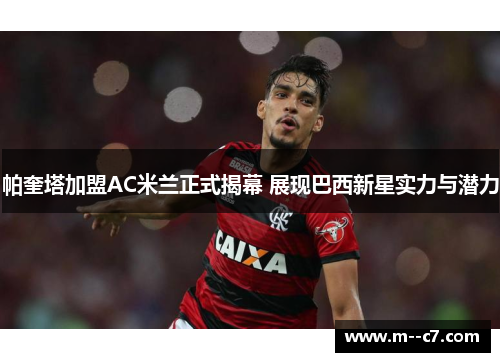帕奎塔加盟AC米兰正式揭幕 展现巴西新星实力与潜力