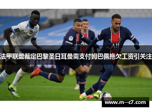 法甲联盟裁定巴黎圣日耳曼需支付姆巴佩拖欠工资引关注 法甲联盟裁定巴黎圣日耳曼需支付姆巴佩拖欠工资引关注