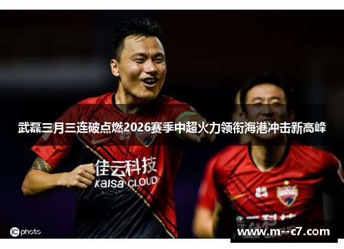 武磊三月三连破点燃2026赛季中超火力领衔海港冲击新高峰