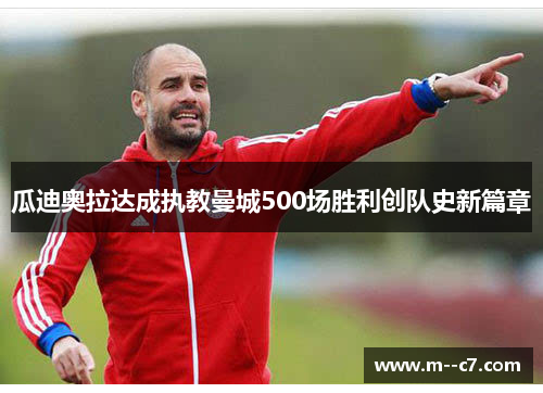 瓜迪奥拉达成执教曼城500场胜利创队史新篇章