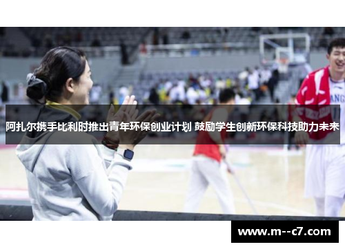 阿扎尔携手比利时推出青年环保创业计划 鼓励学生创新环保科技助力未来