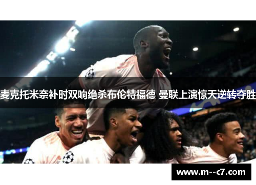 麦克托米奈补时双响绝杀布伦特福德 曼联上演惊天逆转夺胜 麦克托米奈补时双响绝杀布伦特福德 曼联上演惊天逆转夺胜