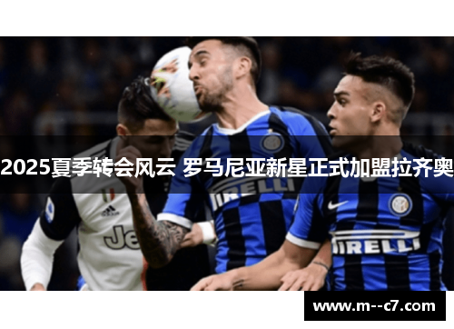2025夏季转会风云 罗马尼亚新星正式加盟拉齐奥