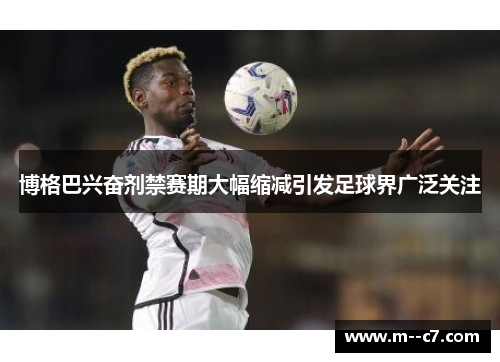 博格巴兴奋剂禁赛期大幅缩减引发足球界广泛关注 博格巴兴奋剂禁赛期大幅缩减引发足球界广泛关注