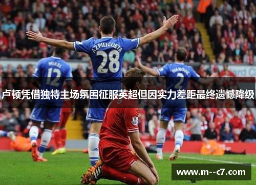 卢顿凭借独特主场氛围征服英超但因实力差距最终遗憾降级 卢顿凭借独特主场氛围征服英超但因实力差距最终遗憾降级