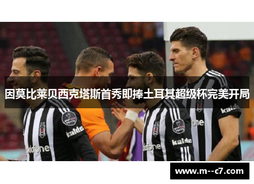 因莫比莱贝西克塔斯首秀即捧土耳其超级杯完美开局