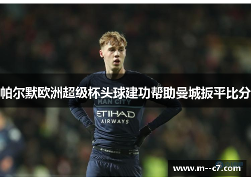 帕尔默欧洲超级杯头球建功帮助曼城扳平比分