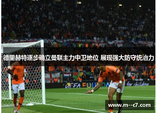 德里赫特逐步确立曼联主力中卫地位 展现强大防守统治力