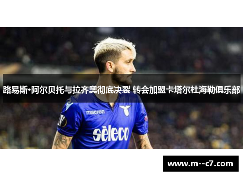路易斯·阿尔贝托与拉齐奥彻底决裂 转会加盟卡塔尔杜海勒俱乐部